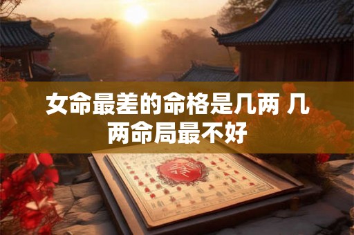 女命最差的命格是几两 几两命局最不好