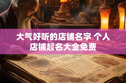大气好听的店铺名字 个人店铺起名大全免费
