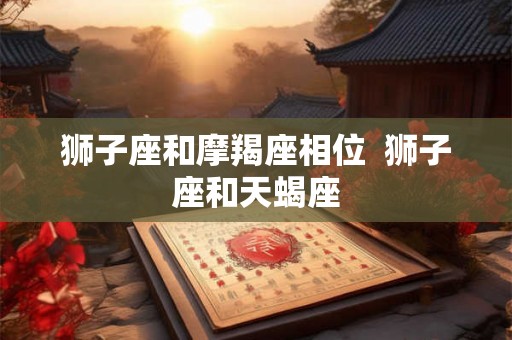 狮子座和摩羯座相位  狮子座和天蝎座