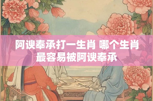 阿谀奉承打一生肖 哪个生肖最容易被阿谀奉承