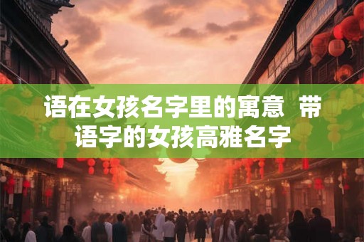 语在女孩名字里的寓意  带语字的女孩高雅名字
