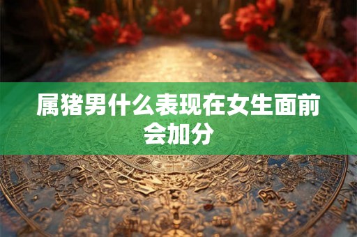 属猪男什么表现在女生面前会加分
