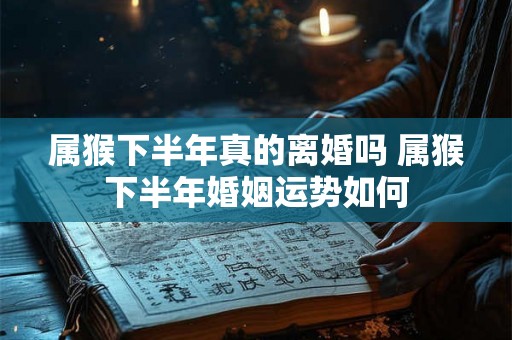 属猴下半年真的离婚吗 属猴下半年婚姻运势如何