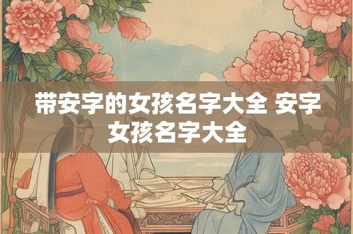 带安字的女孩名字大全 安字女孩名字大全 带安字的女孩名字大全 安字女孩名字大全