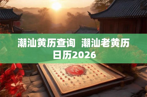 潮汕黄历查询  潮汕老黄历日历2026