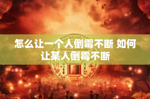 怎么让一个人倒霉不断 如何让某人倒霉不断