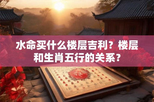 水命买什么楼层吉利？楼层和生肖五行的关系？