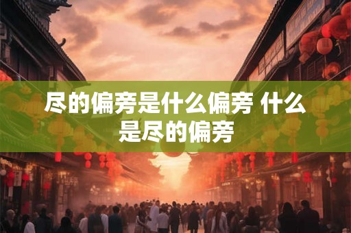尽的偏旁是什么偏旁 什么是尽的偏旁