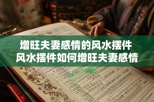 增旺夫妻感情的风水摆件 风水摆件如何增旺夫妻感情 增旺夫妻感情的风水摆件 风水摆件如何增旺夫妻感情