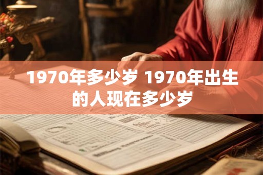 1970年多少岁 1970年出生的人现在多少岁