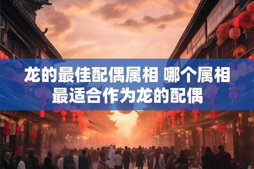 龙的最佳配偶属相 哪个属相最适合作为龙的配偶