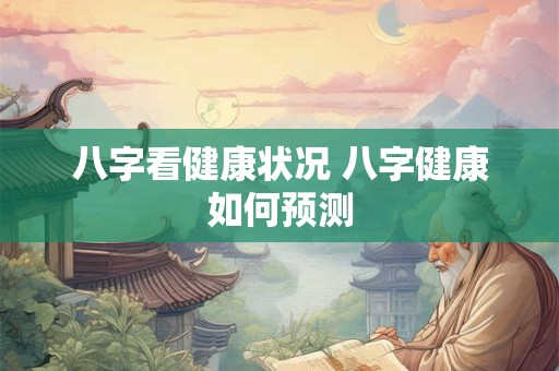 八字看健康状况 八字健康如何预测 八字看健康状况 八字健康如何预测