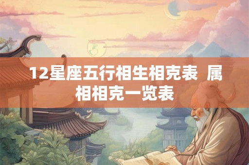 12星座五行相生相克表  属相相克一览表