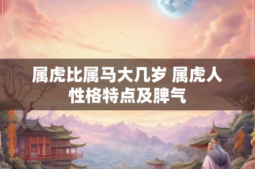 属虎比属马大几岁 属虎人性格特点及脾气 属虎比属马大几岁 属虎人性格特点及脾气