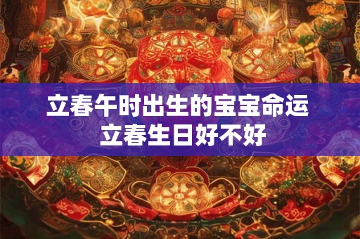 立春午时出生的宝宝命运  立春生日好不好
