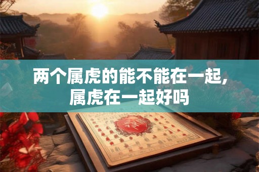 两个属虎的能不能在一起,属虎在一起好吗