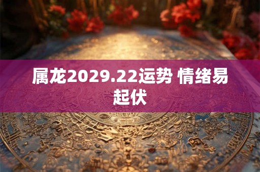 属龙2029.22运势 情绪易起伏