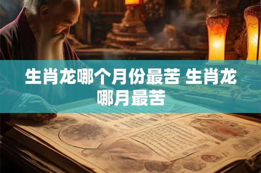 生肖龙哪个月份最苦 生肖龙哪月最苦