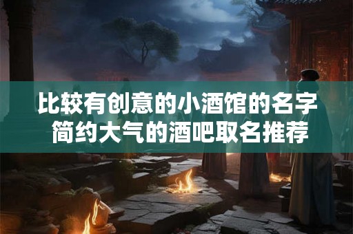 比较有创意的小酒馆的名字 简约大气的酒吧取名推荐 比较有创意的小酒馆的名字 简约大气的酒吧取名推荐