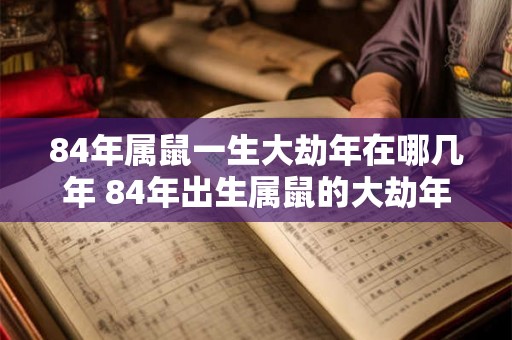 84年属鼠一生大劫年在哪几年 84年出生属鼠的大劫年是哪几年