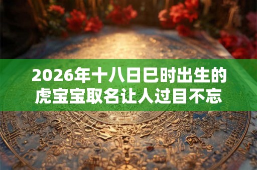 2026年十八日巳时出生的虎宝宝取名让人过目不忘