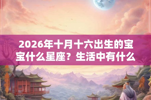 2026年十月十六出生的宝宝什么星座？生活中有什么优势？