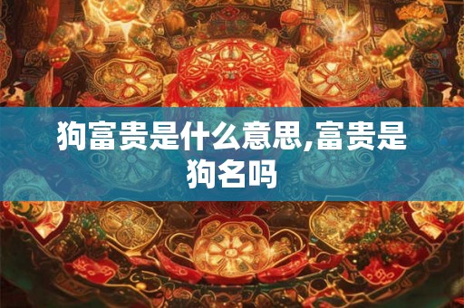 狗富贵是什么意思,富贵是狗名吗 狗富贵是什么意思,富贵是狗名吗