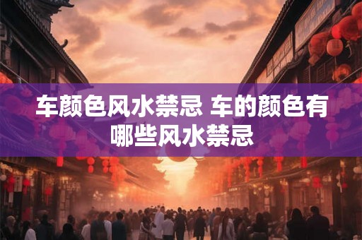 车颜色风水禁忌 车的颜色有哪些风水禁忌 车颜色风水禁忌 车的颜色有哪些风水禁忌