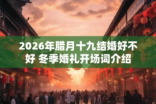 2026年腊月十九结婚好不好 冬季婚礼开场词介绍