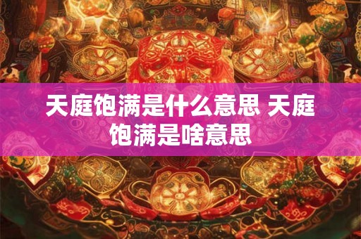 天庭饱满是什么意思 天庭饱满是啥意思