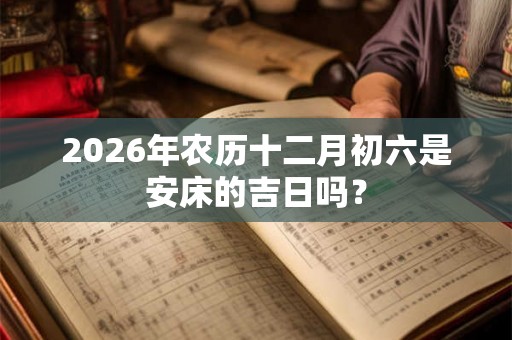 2026年农历十二月初六是安床的吉日吗？