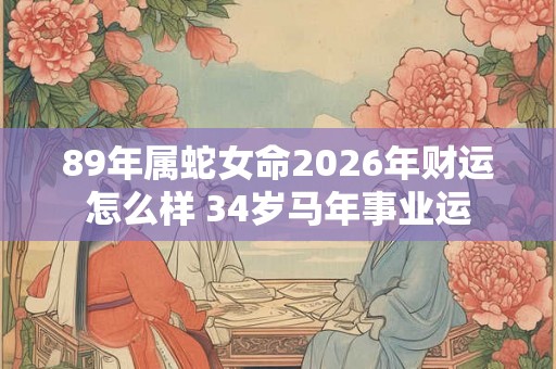 89年属蛇女命2026年财运怎么样 34岁马年事业运