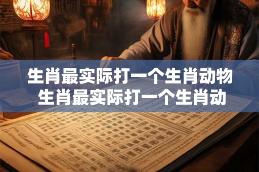 生肖最实际打一个生肖动物 生肖最实际打一个生肖动物 生肖最实际打一个生肖动物 生肖最实际打一个生肖动物