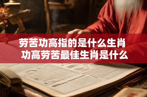 劳苦功高指的是什么生肖  功高劳苦最佳生肖是什么