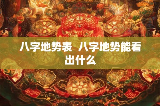八字地势表  八字地势能看出什么
