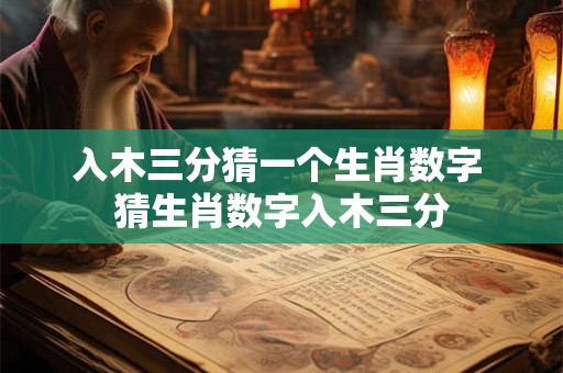入木三分猜一个生肖数字 猜生肖数字入木三分
