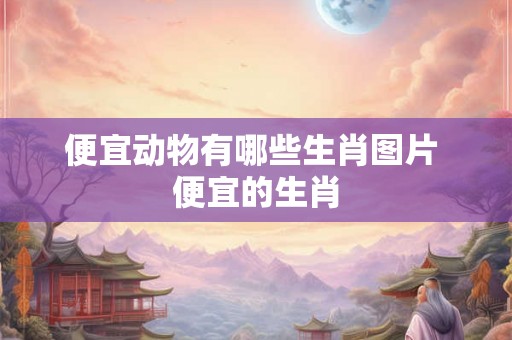 便宜动物有哪些生肖图片 便宜的生肖
