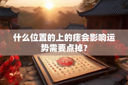 什么位置的上的痣会影响运势需要点掉？