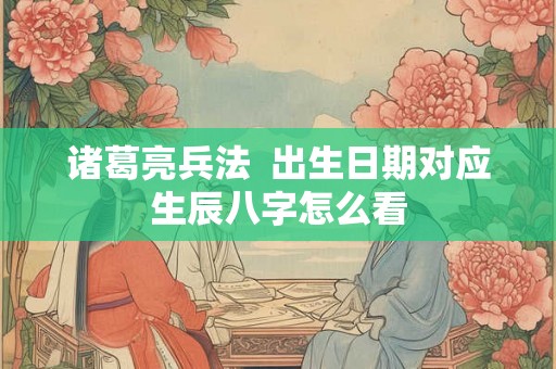 诸葛亮兵法  出生日期对应生辰八字怎么看