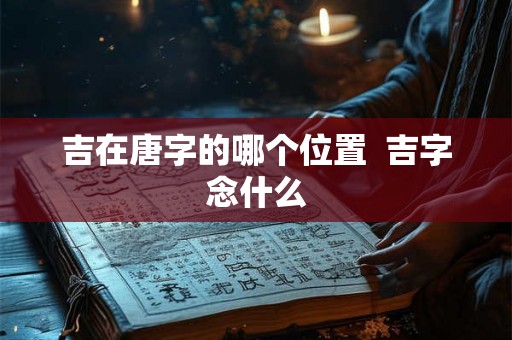吉在唐字的哪个位置  吉字念什么