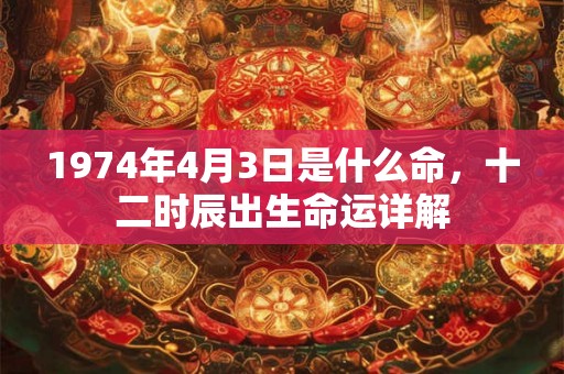 1974年4月3日是什么命，十二时辰出生命运详解