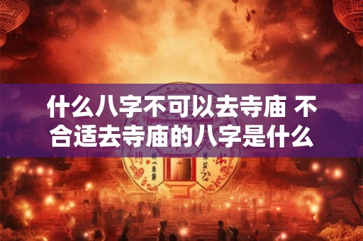 什么八字不可以去寺庙 不合适去寺庙的八字是什么