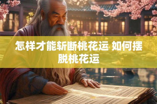 怎样才能斩断桃花运 如何摆脱桃花运