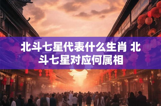 北斗七星代表什么生肖 北斗七星对应何属相