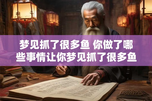 梦见抓了很多鱼 你做了哪些事情让你梦见抓了很多鱼 梦见抓了很多鱼 你做了哪些事情让你梦见抓了很多鱼