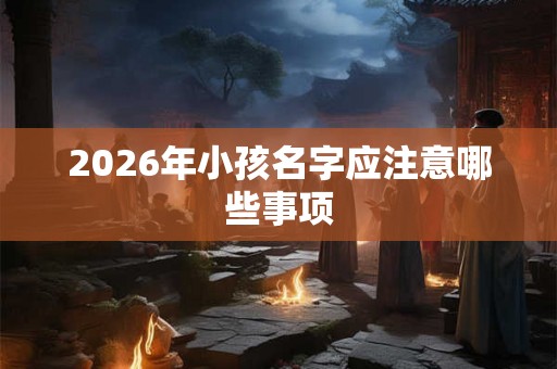 2026年小孩名字应注意哪些事项