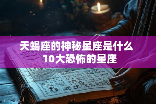 天蝎座的神秘星座是什么  10大恐怖的星座