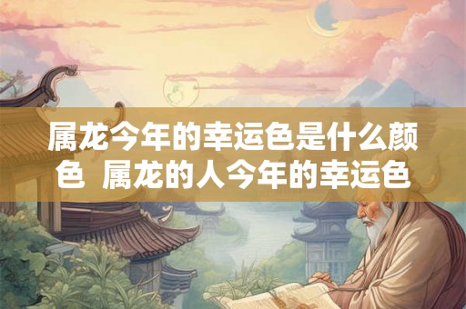 属龙今年的幸运色是什么颜色  属龙的人今年的幸运色是什么颜色