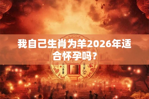 我自己生肖为羊2026年适合怀孕吗？