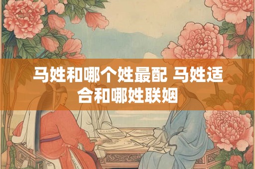 马姓和哪个姓最配 马姓适合和哪姓联姻